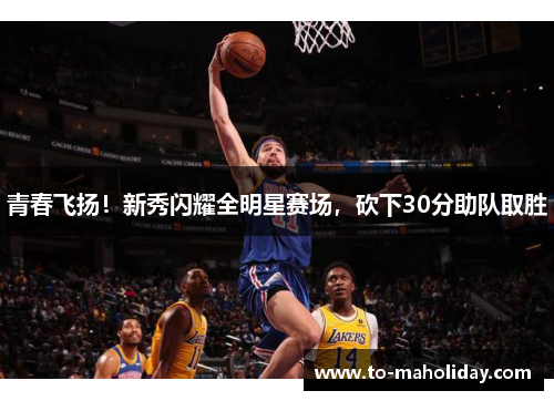 青春飞扬！新秀闪耀全明星赛场，砍下30分助队取胜