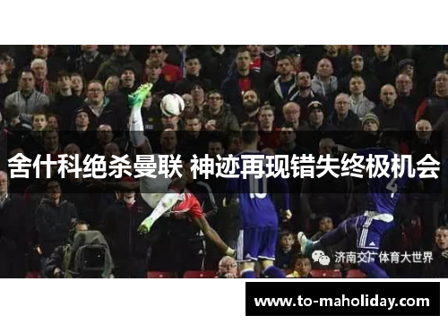 舍什科绝杀曼联 神迹再现错失终极机会